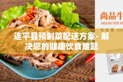 连平县预制菜配送方案- 解决您的健康饮食难题
