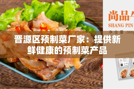 晋源区预制菜厂家：提供新鲜健康的预制菜产品