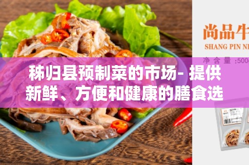 秭归县预制菜的市场- 提供新鲜、方便和健康的膳食选择