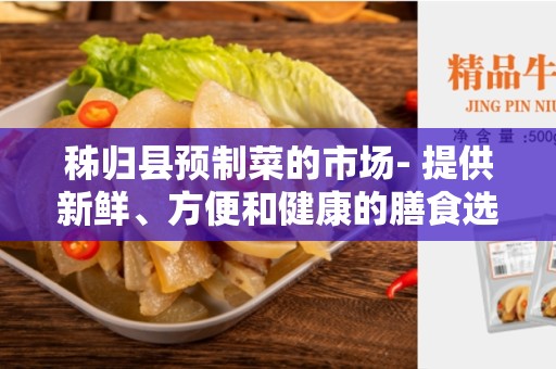 秭归县预制菜的市场- 提供新鲜、方便和健康的膳食选择