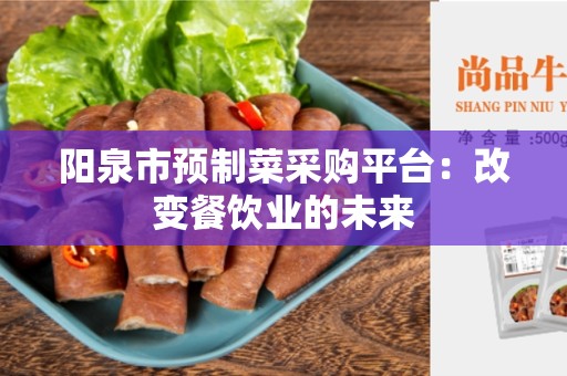 阳泉市预制菜采购平台：改变餐饮业的未来