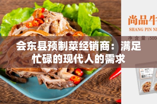 会东县预制菜经销商：满足忙碌的现代人的需求