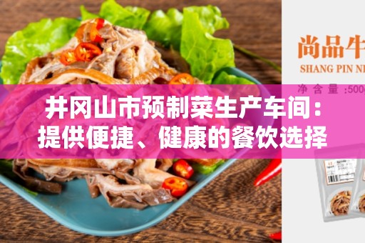 井冈山市预制菜生产车间：提供便捷、健康的餐饮选择