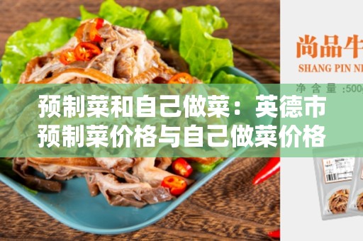预制菜和自己做菜：英德市预制菜价格与自己做菜价格