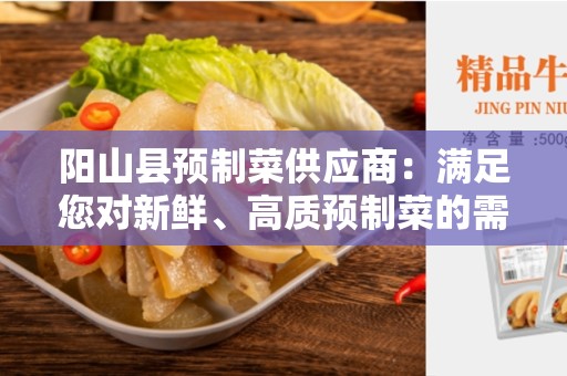 阳山县预制菜供应商：满足您对新鲜、高质预制菜的需求