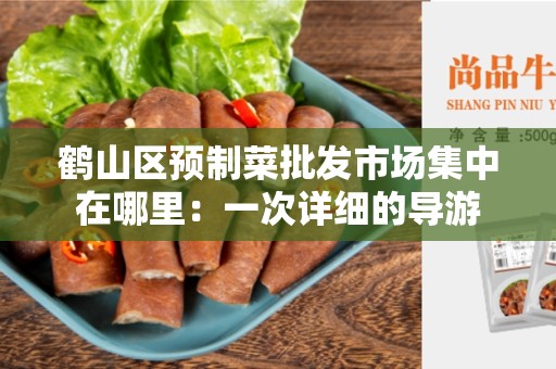 鹤山区预制菜批发市场集中在哪里：一次详细的导游