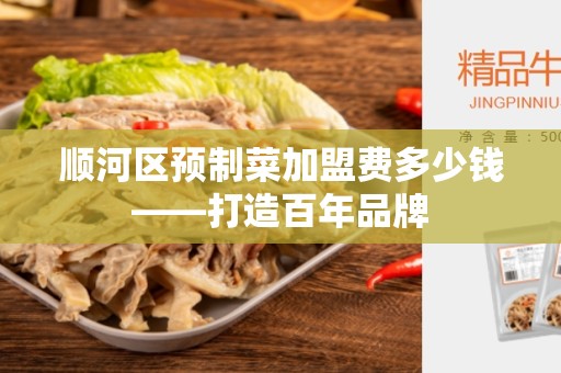 顺河区预制菜加盟费多少钱——打造百年品牌