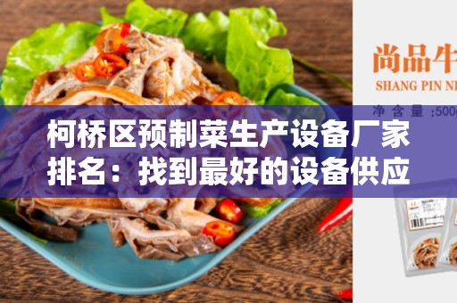 柯桥区预制菜生产设备厂家排名：找到最好的设备供应商