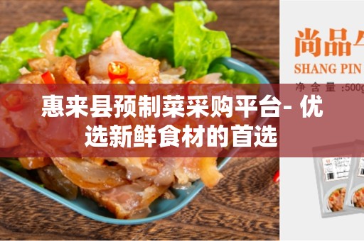 惠来县预制菜采购平台- 优选新鲜食材的首选