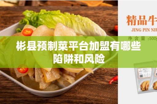 彬县预制菜平台加盟有哪些陷阱和风险