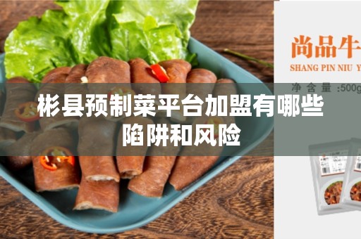 彬县预制菜平台加盟有哪些陷阱和风险