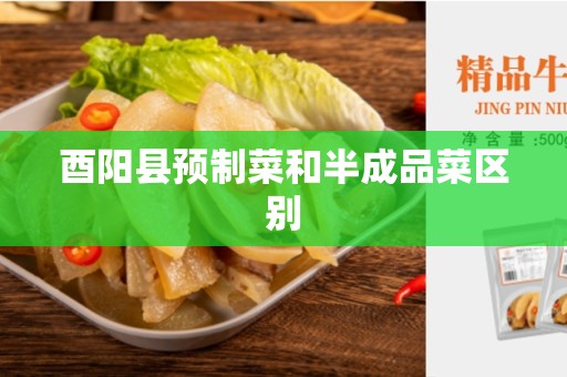 酉阳县预制菜和半成品菜区别