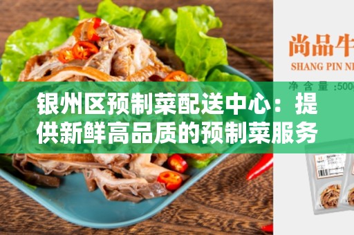 银州区预制菜配送中心：提供新鲜高品质的预制菜服务