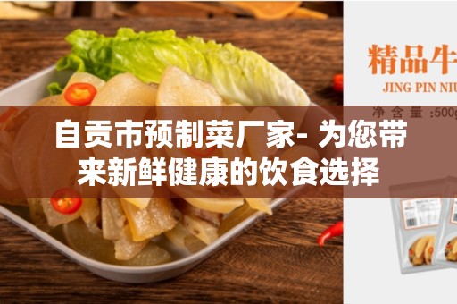 自贡市预制菜厂家- 为您带来新鲜健康的饮食选择