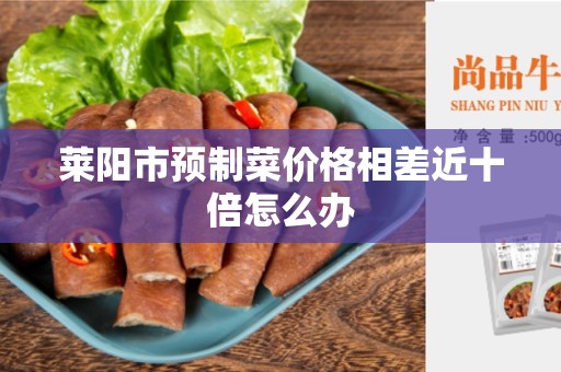 莱阳市预制菜价格相差近十倍怎么办