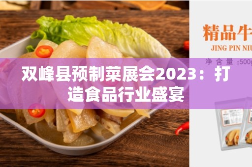 双峰县预制菜展会2023：打造食品行业盛宴