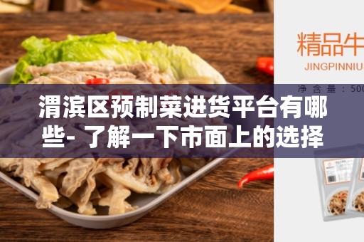 渭滨区预制菜进货平台有哪些- 了解一下市面上的选择
