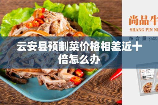 云安县预制菜价格相差近十倍怎么办
