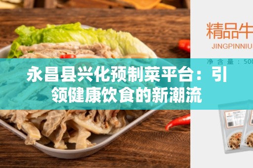 永昌县兴化预制菜平台：引领健康饮食的新潮流