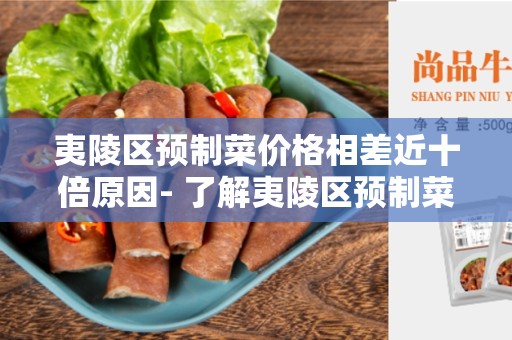 夷陵区预制菜价格相差近十倍原因- 了解夷陵区预制菜价格波动的原因
