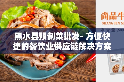 黑水县预制菜批发- 方便快捷的餐饮业供应链解决方案