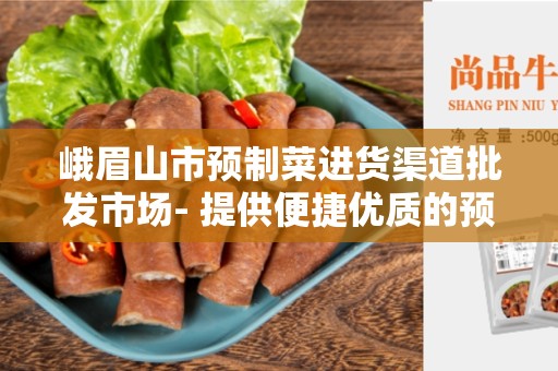 峨眉山市预制菜进货渠道批发市场- 提供便捷优质的预制菜服务