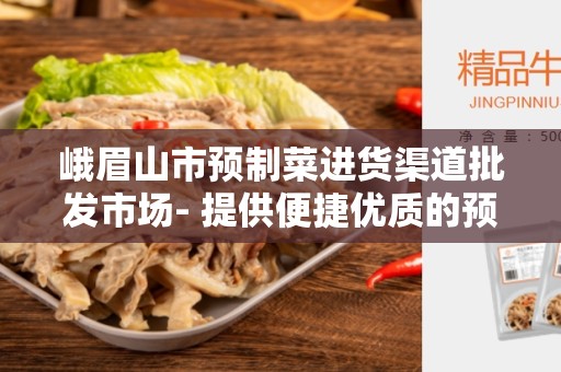 峨眉山市预制菜进货渠道批发市场- 提供便捷优质的预制菜服务