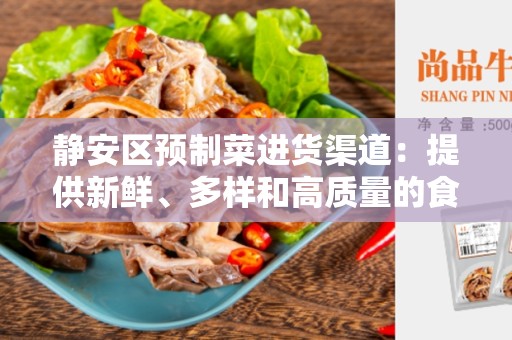 静安区预制菜进货渠道：提供新鲜、多样和高质量的食品选择
