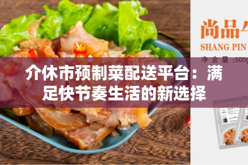 介休市预制菜配送平台：满足快节奏生活的新选择
