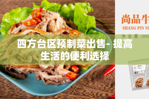 四方台区预制菜出售- 提高生活的便利选择