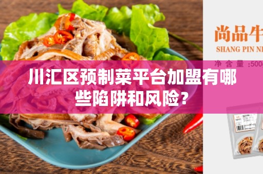 川汇区预制菜平台加盟有哪些陷阱和风险？
