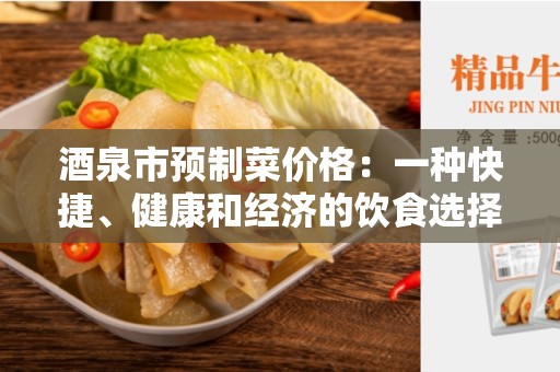 酒泉市预制菜价格：一种快捷、健康和经济的饮食选择