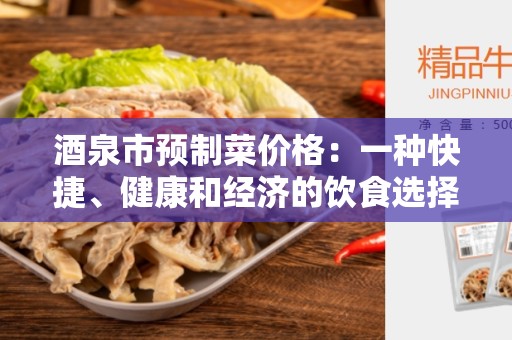 酒泉市预制菜价格：一种快捷、健康和经济的饮食选择