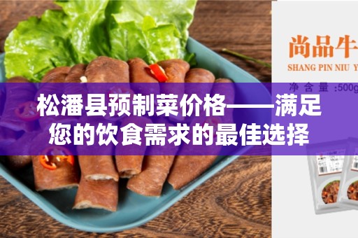 松潘县预制菜价格——满足您的饮食需求的最佳选择