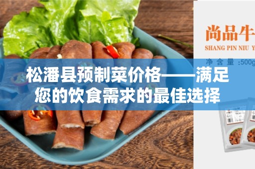 松潘县预制菜价格——满足您的饮食需求的最佳选择