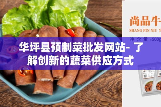 华坪县预制菜批发网站- 了解创新的蔬菜供应方式