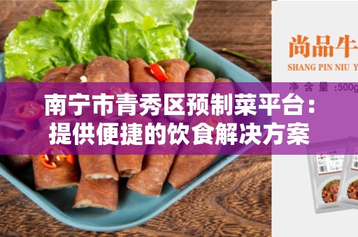 南宁市青秀区预制菜平台：提供便捷的饮食解决方案