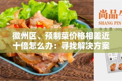 徽州区、预制菜价格相差近十倍怎么办：寻找解决方案