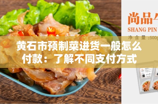 黄石市预制菜进货一般怎么付款：了解不同支付方式