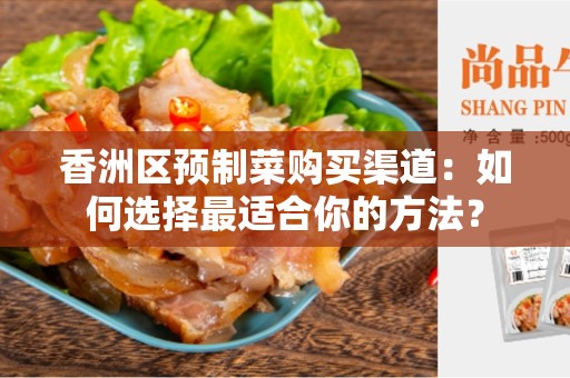 香洲区预制菜购买渠道：如何选择最适合你的方法？