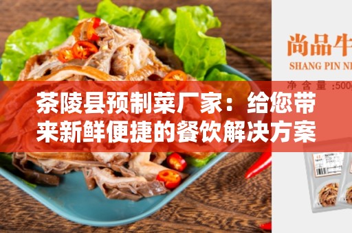 茶陵县预制菜厂家：给您带来新鲜便捷的餐饮解决方案