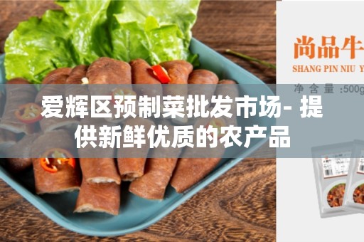 爱辉区预制菜批发市场- 提供新鲜优质的农产品