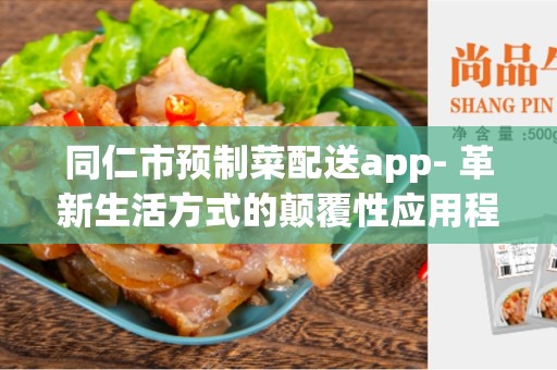 同仁市预制菜配送app- 革新生活方式的颠覆性应用程序