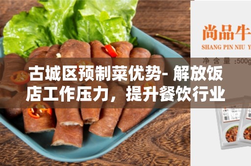 古城区预制菜优势- 解放饭店工作压力，提升餐饮行业效益