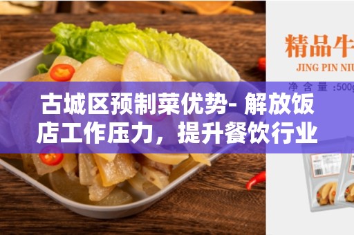 古城区预制菜优势- 解放饭店工作压力，提升餐饮行业效益