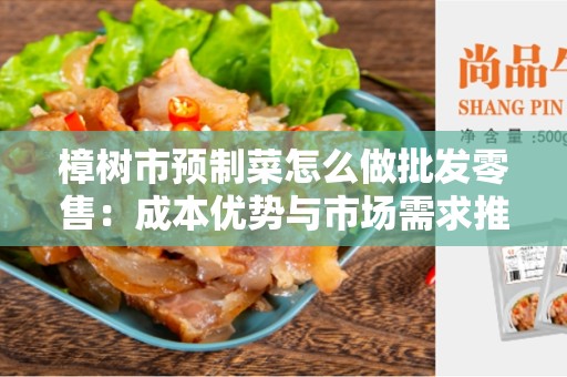 樟树市预制菜怎么做批发零售：成本优势与市场需求推动的商机