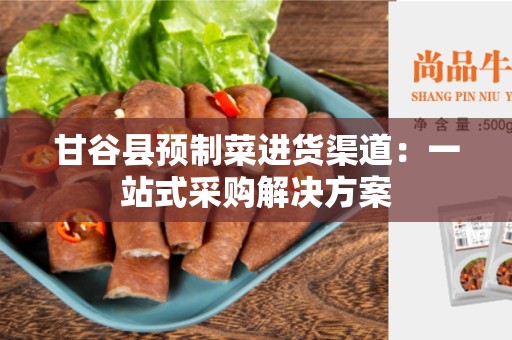 甘谷县预制菜进货渠道：一站式采购解决方案