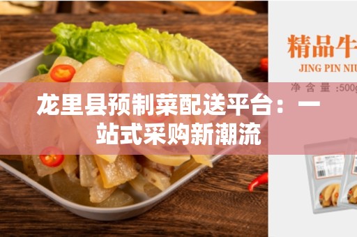 龙里县预制菜配送平台：一站式采购新潮流