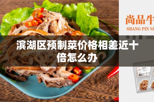 滨湖区预制菜价格相差近十倍怎么办