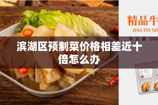 滨湖区预制菜价格相差近十倍怎么办